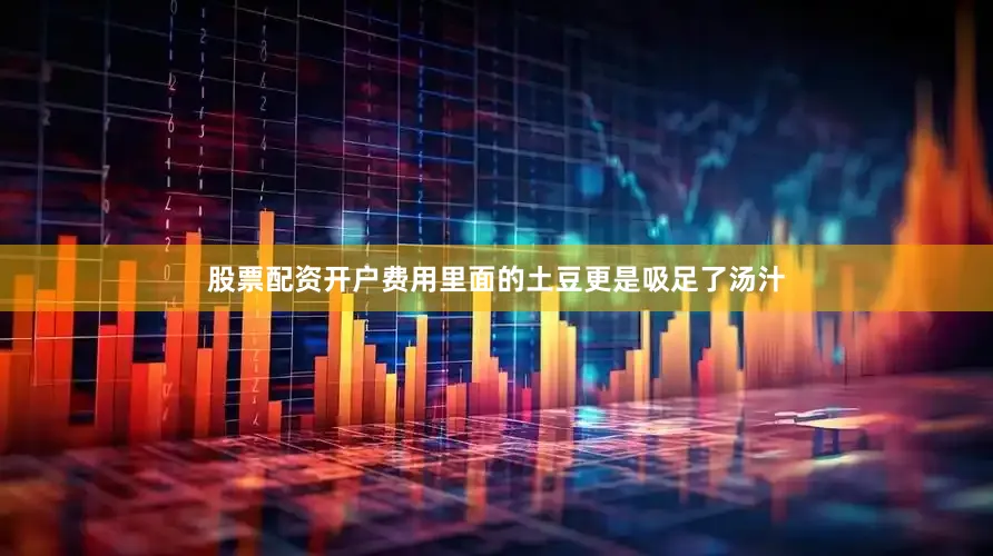 股票配资开户费用里面的土豆更是吸足了汤汁