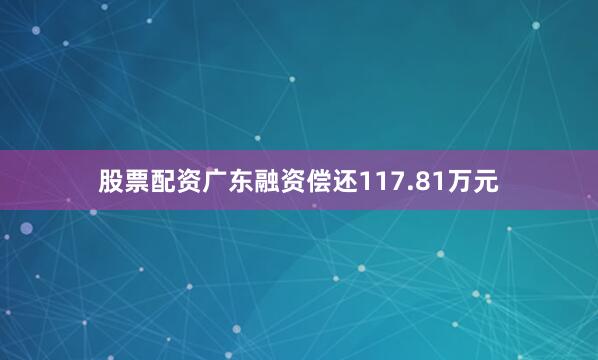 股票配资广东融资偿还117.81万元