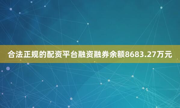 合法正规的配资平台融资融券余额8683.27万元
