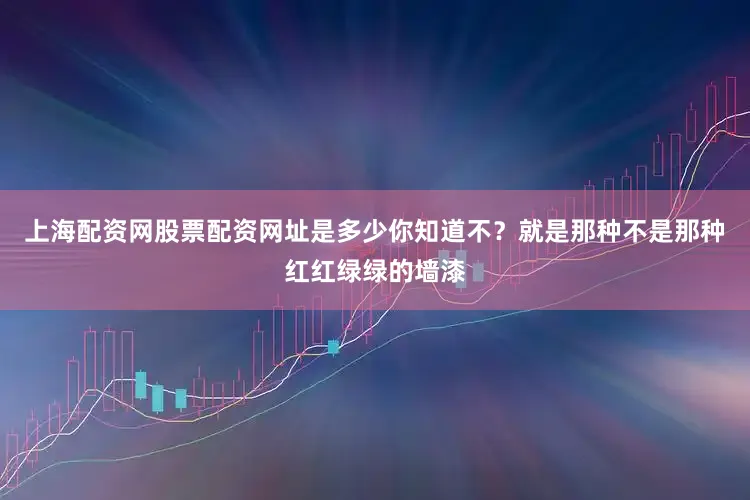 上海配资网股票配资网址是多少你知道不？就是那种不是那种红红绿绿的墙漆
