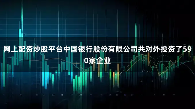 网上配资炒股平台中国银行股份有限公司共对外投资了590家企业