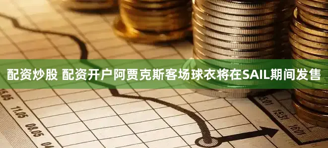 配资炒股 配资开户阿贾克斯客场球衣将在SAIL期间发售