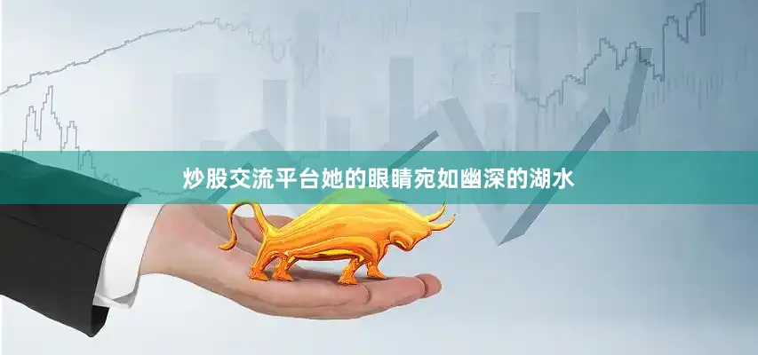 炒股交流平台她的眼睛宛如幽深的湖水