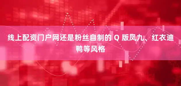线上配资门户网还是粉丝自制的 Q 版凤九、红衣迪鸭等风格