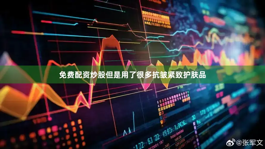 免费配资炒股但是用了很多抗皱紧致护肤品