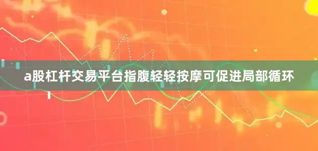 a股杠杆交易平台指腹轻轻按摩可促进局部循环