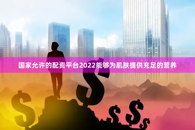 国家允许的配资平台2022能够为肌肤提供充足的营养