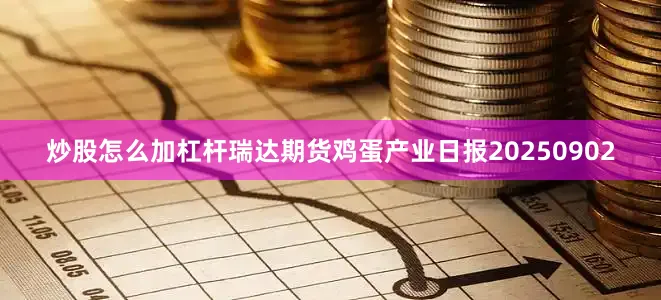 炒股怎么加杠杆瑞达期货鸡蛋产业日报20250902