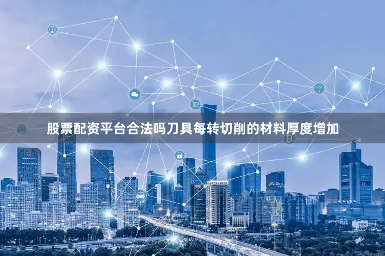 股票配资平台合法吗刀具每转切削的材料厚度增加