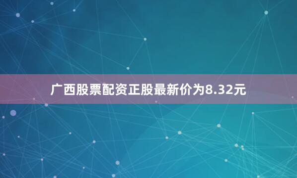 广西股票配资正股最新价为8.32元