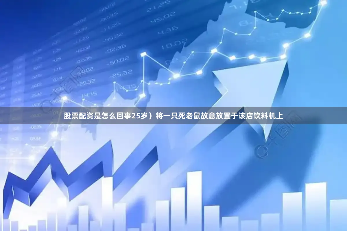 股票配资是怎么回事25岁）将一只死老鼠故意放置于该店饮料机上