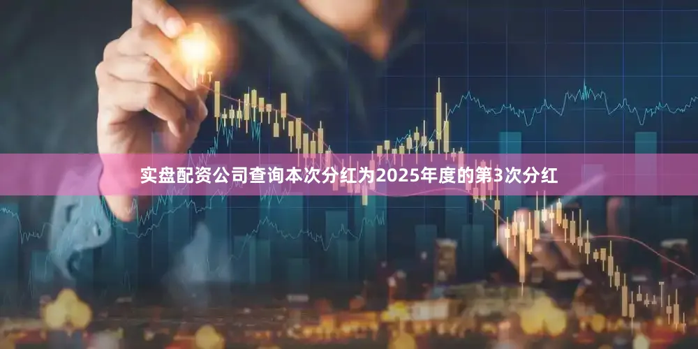 实盘配资公司查询本次分红为2025年度的第3次分红