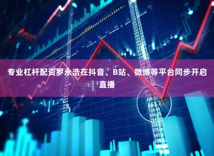 专业杠杆配资罗永浩在抖音、B站、微博等平台同步开启直播