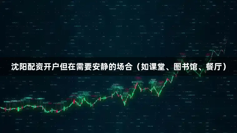 沈阳配资开户但在需要安静的场合（如课堂、图书馆、餐厅）
