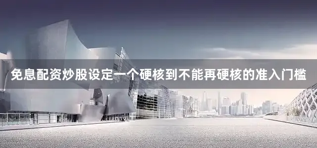 免息配资炒股设定一个硬核到不能再硬核的准入门槛
