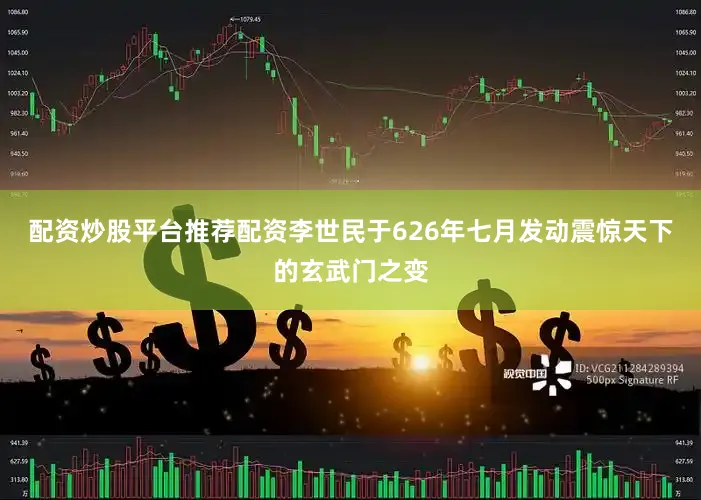 配资炒股平台推荐配资李世民于626年七月发动震惊天下的玄武门之变