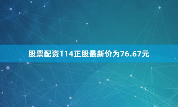 股票配资114正股最新价为76.67元