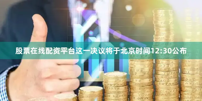 股票在线配资平台这一决议将于北京时间12:30公布