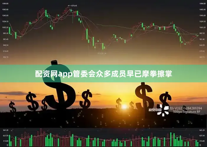 配资网app管委会众多成员早已摩拳擦掌