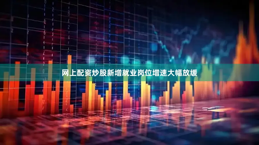 网上配资炒股新增就业岗位增速大幅放缓